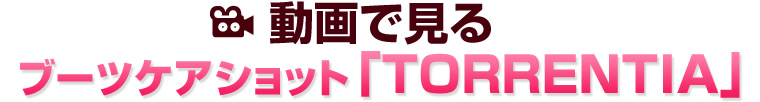 動画で見る ブーツケアショット「TORRENTIA」