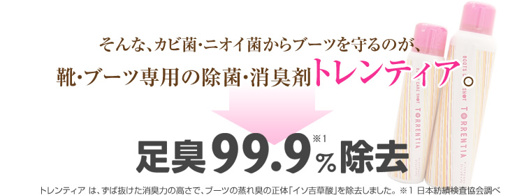 そんな、カビ菌・ニオイ菌からブーツを守るのが、靴・ブーツ専用の除菌・消臭剤トレンティア。足臭99.9%除去